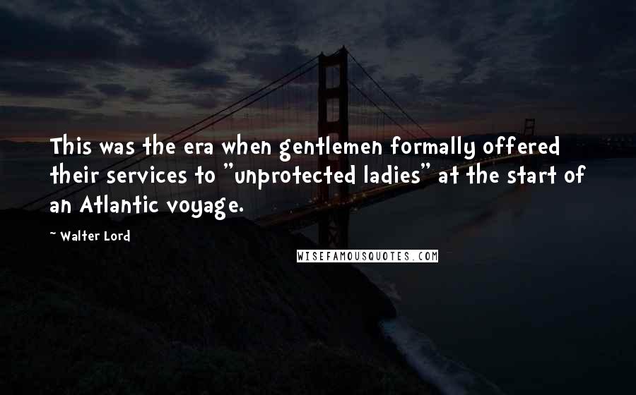 Walter Lord Quotes: This was the era when gentlemen formally offered their services to "unprotected ladies" at the start of an Atlantic voyage.