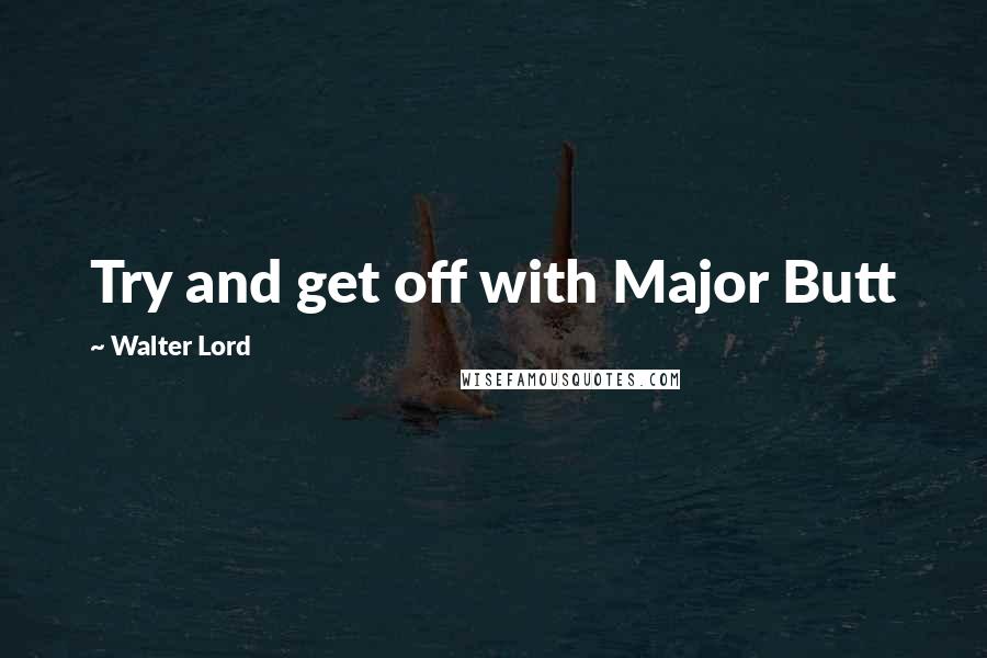 Walter Lord Quotes: Try and get off with Major Butt