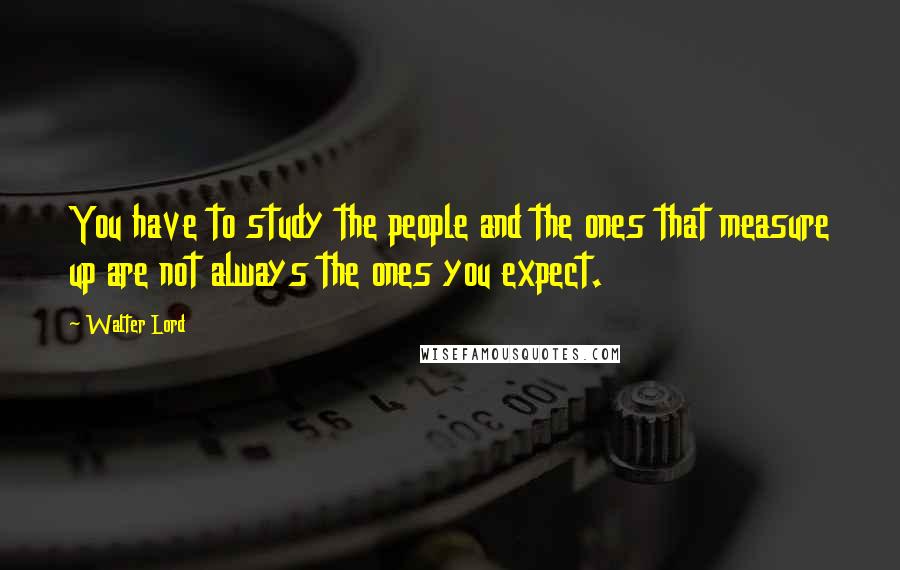 Walter Lord Quotes: You have to study the people and the ones that measure up are not always the ones you expect.