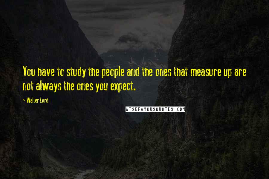 Walter Lord Quotes: You have to study the people and the ones that measure up are not always the ones you expect.