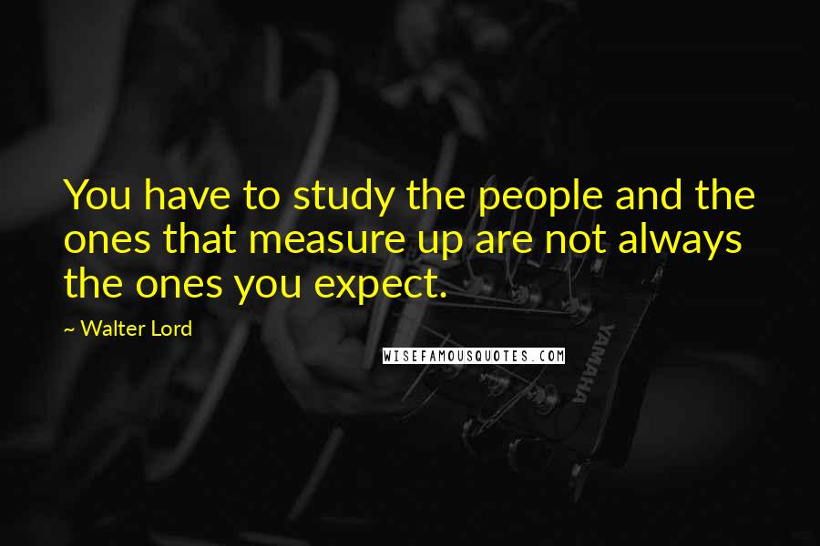Walter Lord Quotes: You have to study the people and the ones that measure up are not always the ones you expect.