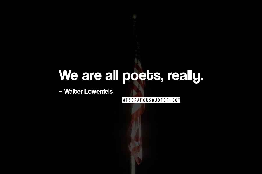 Walter Lowenfels Quotes: We are all poets, really.
