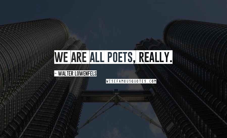 Walter Lowenfels Quotes: We are all poets, really.