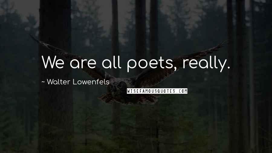 Walter Lowenfels Quotes: We are all poets, really.