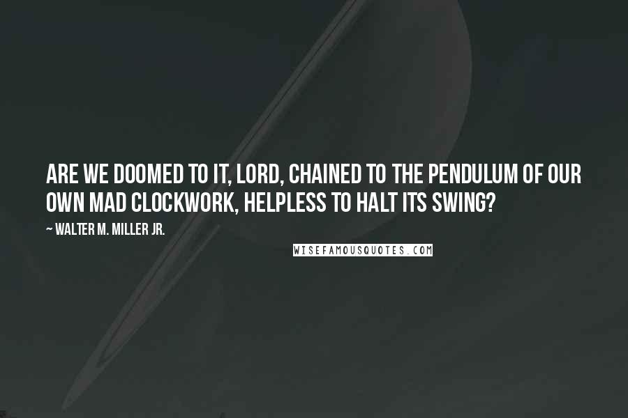 Walter M. Miller Jr. Quotes: Are we doomed to it, Lord, chained to the pendulum of our own mad clockwork, helpless to halt its swing?