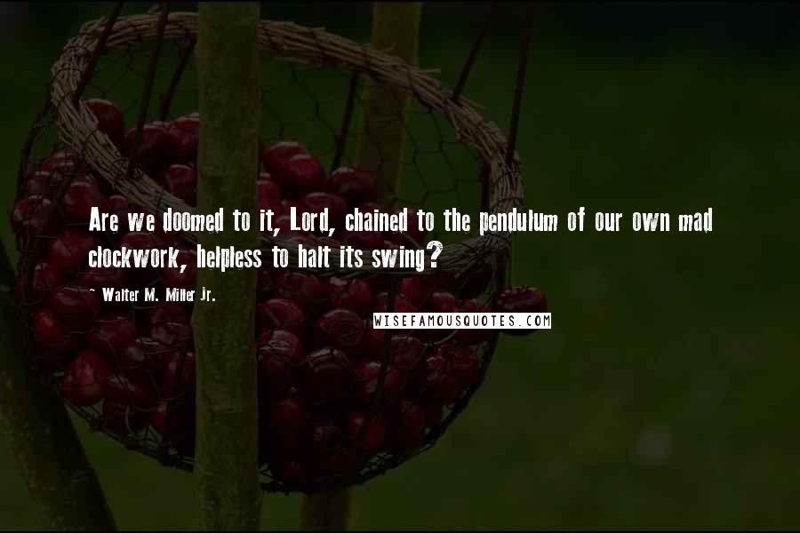 Walter M. Miller Jr. Quotes: Are we doomed to it, Lord, chained to the pendulum of our own mad clockwork, helpless to halt its swing?