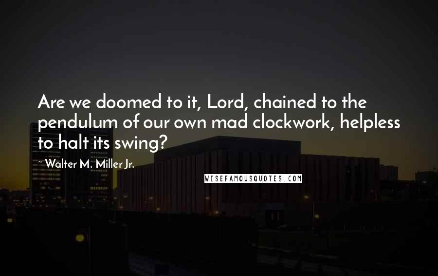 Walter M. Miller Jr. Quotes: Are we doomed to it, Lord, chained to the pendulum of our own mad clockwork, helpless to halt its swing?