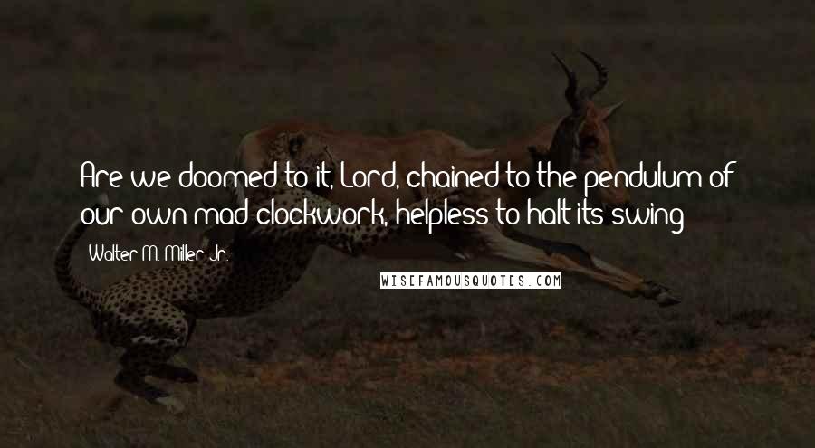 Walter M. Miller Jr. Quotes: Are we doomed to it, Lord, chained to the pendulum of our own mad clockwork, helpless to halt its swing?