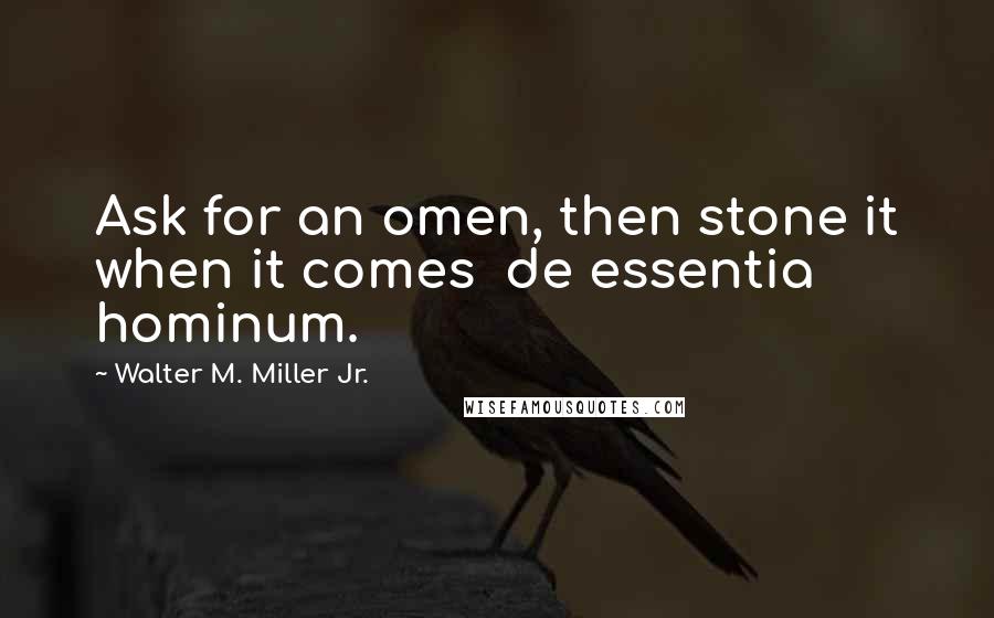 Walter M. Miller Jr. Quotes: Ask for an omen, then stone it when it comes de essentia hominum.
