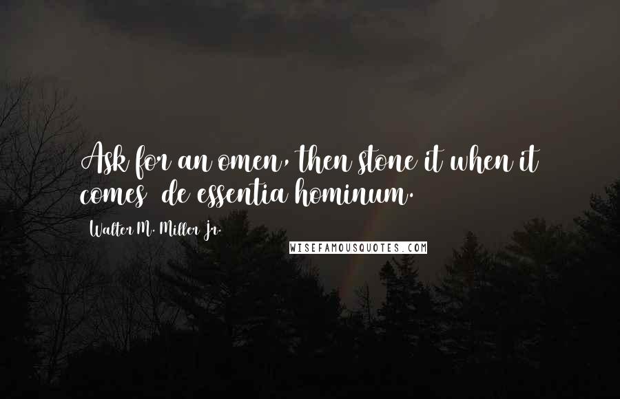 Walter M. Miller Jr. Quotes: Ask for an omen, then stone it when it comes de essentia hominum.