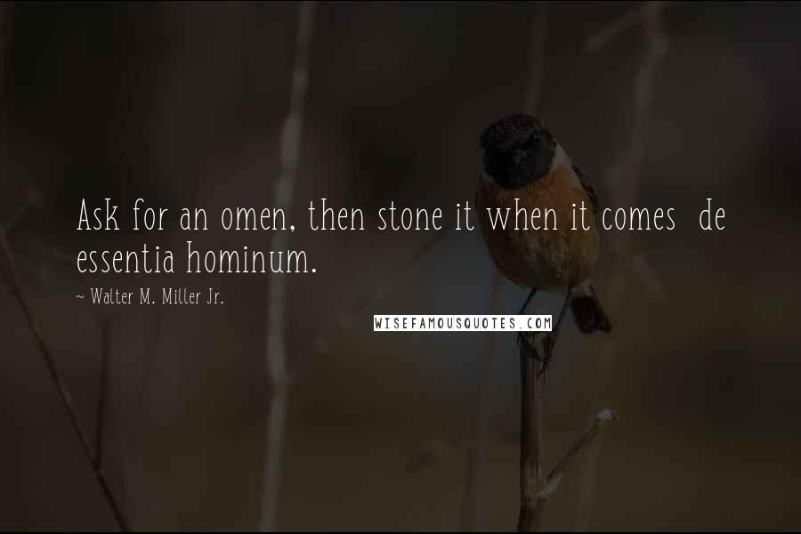 Walter M. Miller Jr. Quotes: Ask for an omen, then stone it when it comes de essentia hominum.
