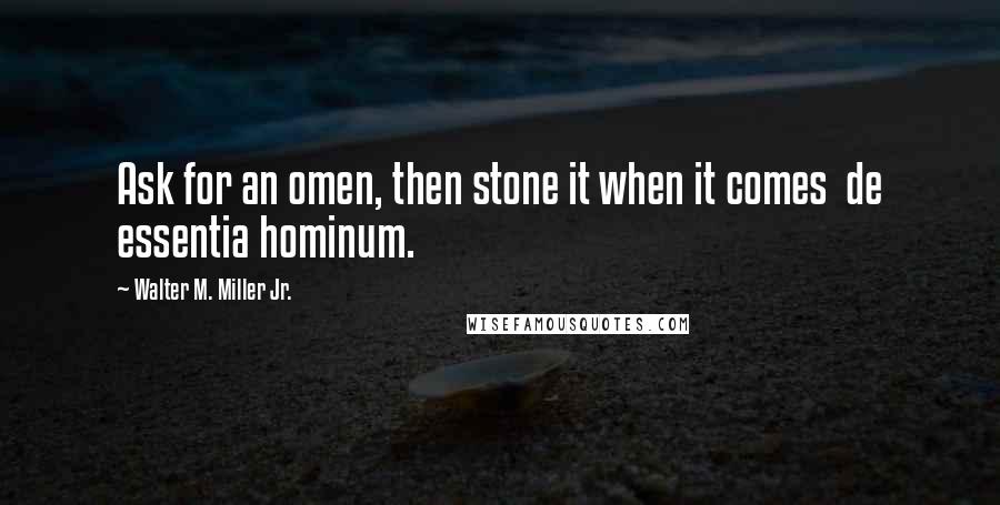 Walter M. Miller Jr. Quotes: Ask for an omen, then stone it when it comes de essentia hominum.