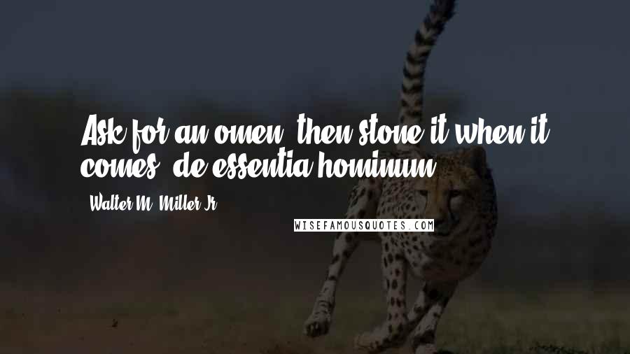 Walter M. Miller Jr. Quotes: Ask for an omen, then stone it when it comes de essentia hominum.