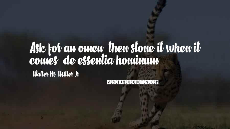 Walter M. Miller Jr. Quotes: Ask for an omen, then stone it when it comes  de essentia hominum.