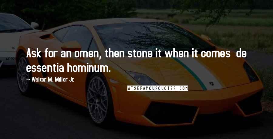 Walter M. Miller Jr. Quotes: Ask for an omen, then stone it when it comes de essentia hominum.