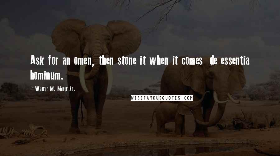 Walter M. Miller Jr. Quotes: Ask for an omen, then stone it when it comes de essentia hominum.