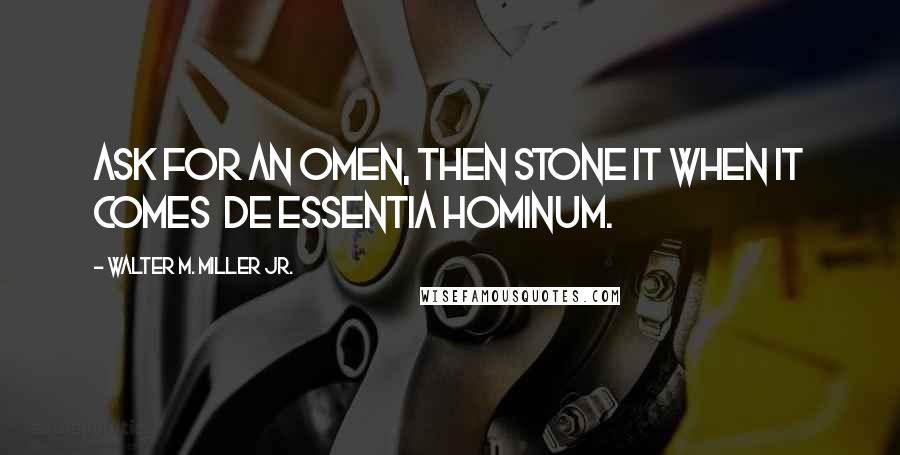 Walter M. Miller Jr. Quotes: Ask for an omen, then stone it when it comes de essentia hominum.