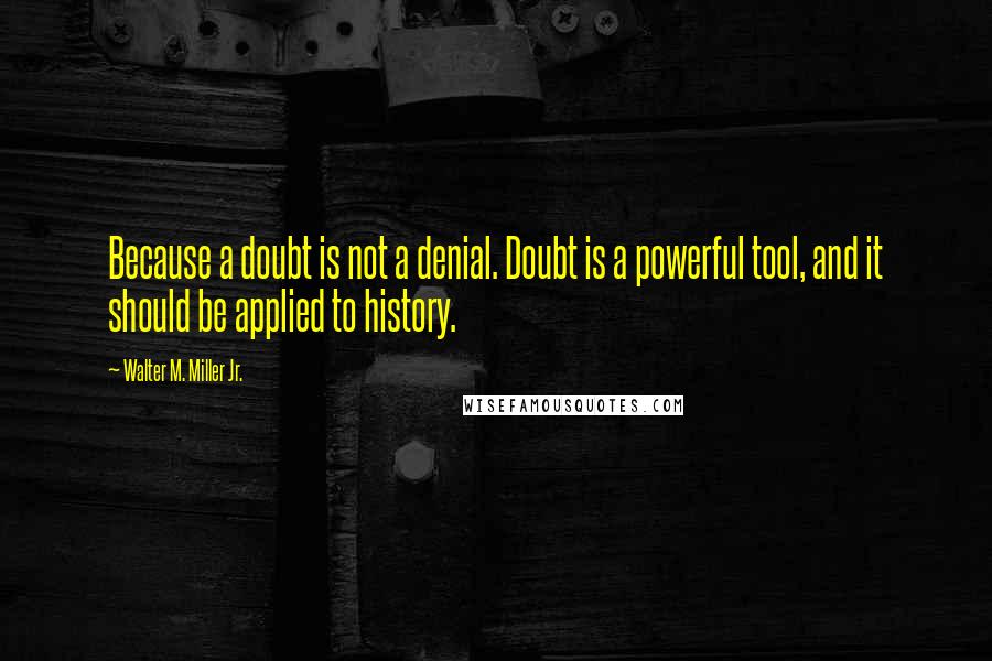 Walter M. Miller Jr. Quotes: Because a doubt is not a denial. Doubt is a powerful tool, and it should be applied to history.