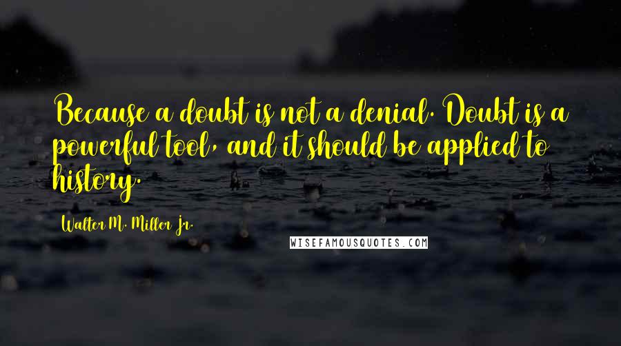 Walter M. Miller Jr. Quotes: Because a doubt is not a denial. Doubt is a powerful tool, and it should be applied to history.