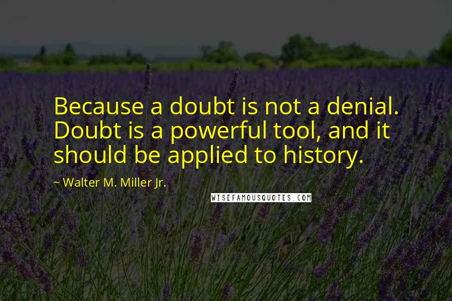 Walter M. Miller Jr. Quotes: Because a doubt is not a denial. Doubt is a powerful tool, and it should be applied to history.