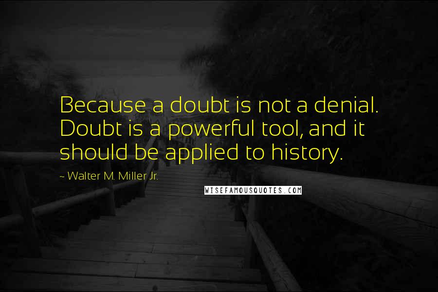 Walter M. Miller Jr. Quotes: Because a doubt is not a denial. Doubt is a powerful tool, and it should be applied to history.