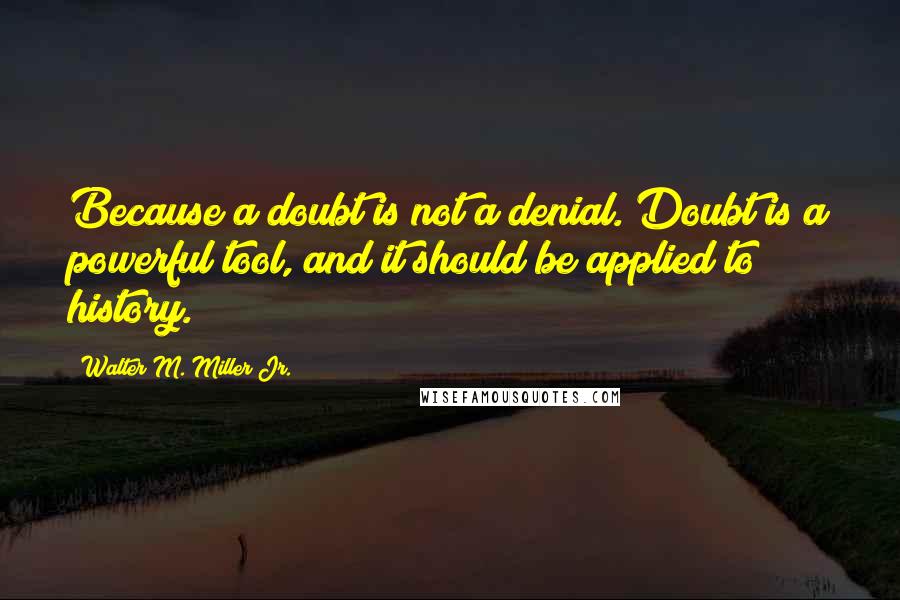 Walter M. Miller Jr. Quotes: Because a doubt is not a denial. Doubt is a powerful tool, and it should be applied to history.