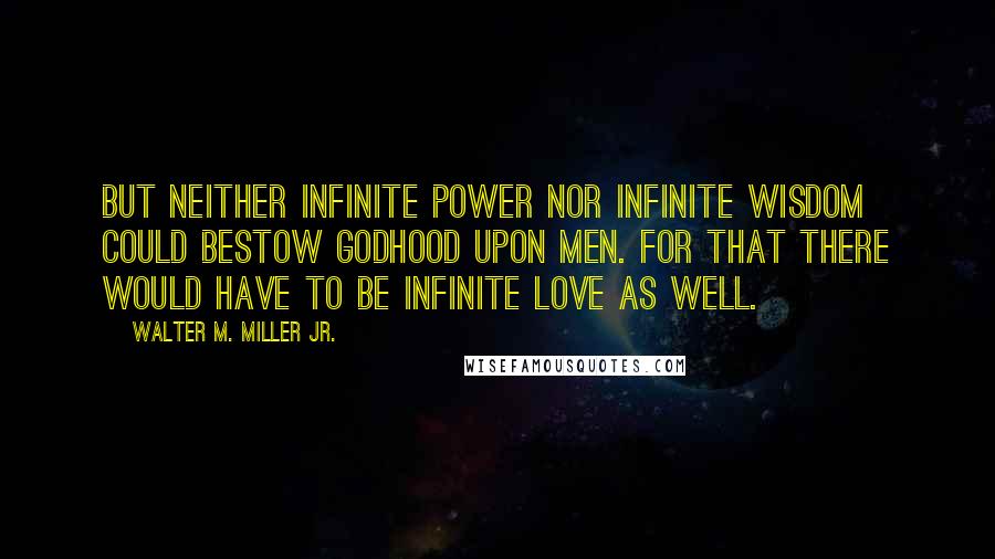 Walter M. Miller Jr. Quotes: But neither infinite power nor infinite wisdom could bestow godhood upon men. For that there would have to be infinite love as well.