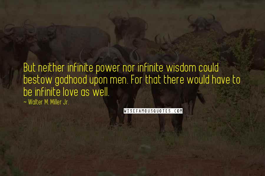 Walter M. Miller Jr. Quotes: But neither infinite power nor infinite wisdom could bestow godhood upon men. For that there would have to be infinite love as well.