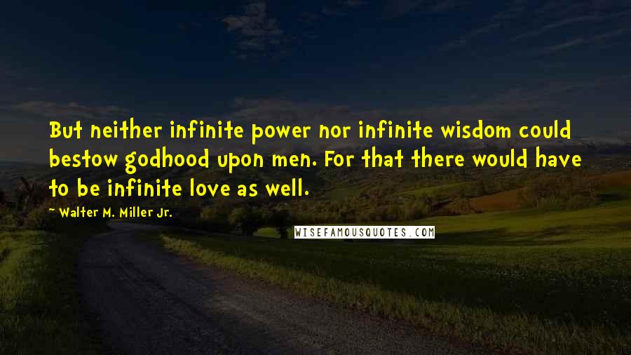 Walter M. Miller Jr. Quotes: But neither infinite power nor infinite wisdom could bestow godhood upon men. For that there would have to be infinite love as well.