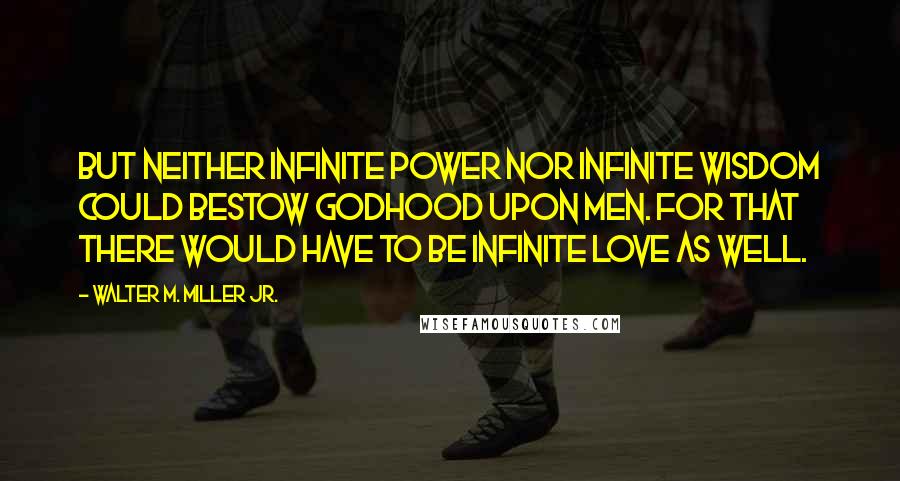 Walter M. Miller Jr. Quotes: But neither infinite power nor infinite wisdom could bestow godhood upon men. For that there would have to be infinite love as well.