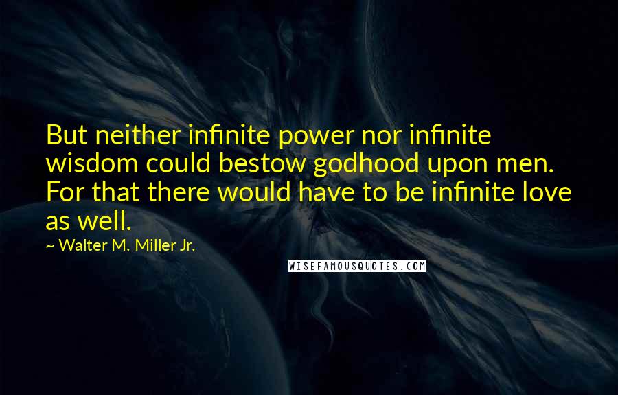 Walter M. Miller Jr. Quotes: But neither infinite power nor infinite wisdom could bestow godhood upon men. For that there would have to be infinite love as well.