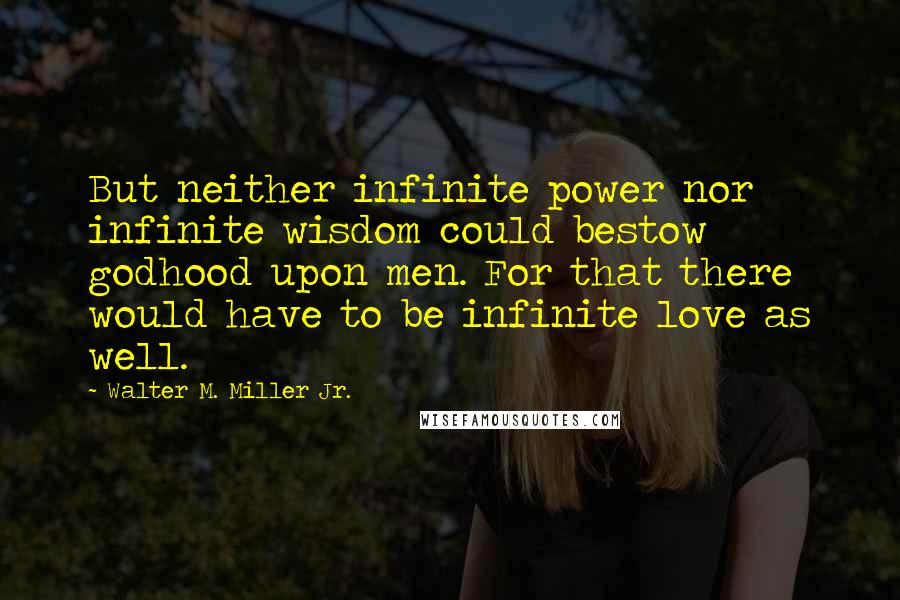 Walter M. Miller Jr. Quotes: But neither infinite power nor infinite wisdom could bestow godhood upon men. For that there would have to be infinite love as well.