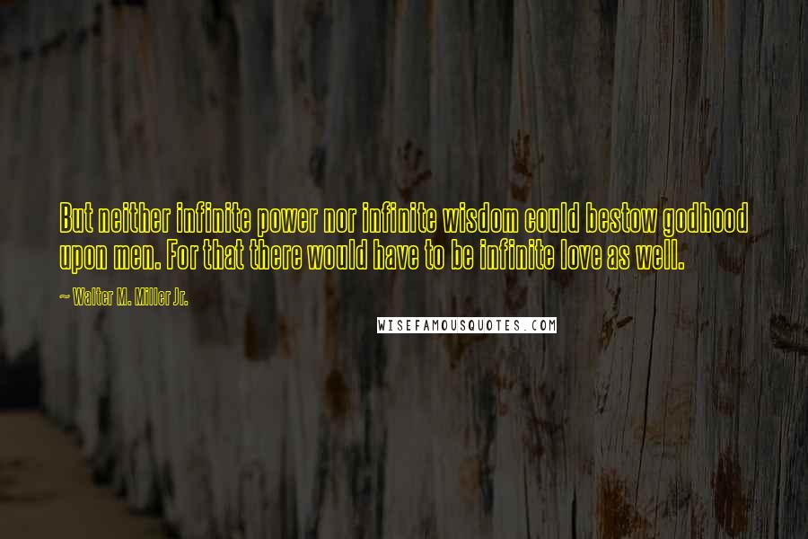 Walter M. Miller Jr. Quotes: But neither infinite power nor infinite wisdom could bestow godhood upon men. For that there would have to be infinite love as well.