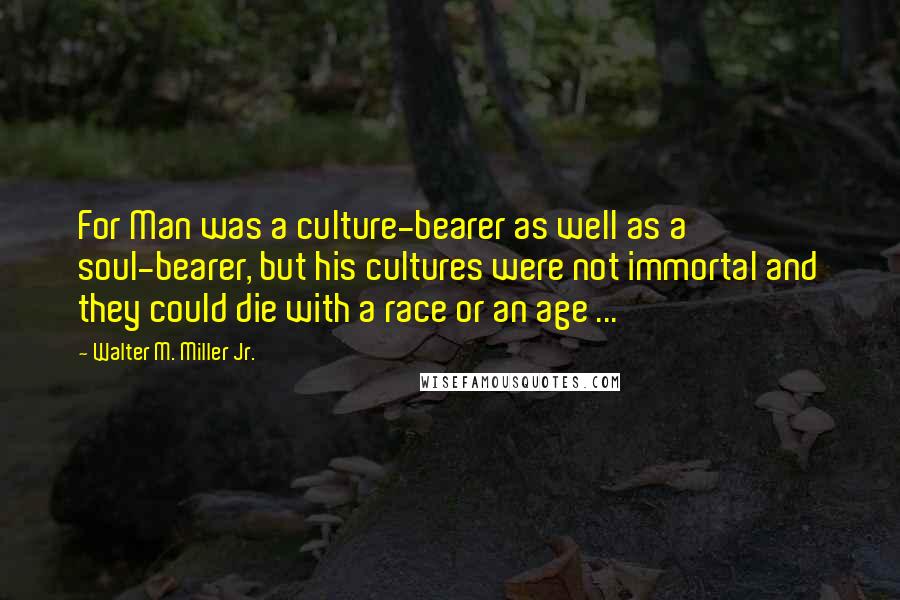 Walter M. Miller Jr. Quotes: For Man was a culture-bearer as well as a soul-bearer, but his cultures were not immortal and they could die with a race or an age ...