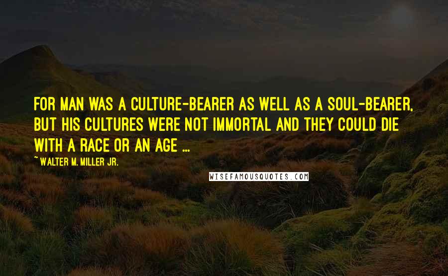 Walter M. Miller Jr. Quotes: For Man was a culture-bearer as well as a soul-bearer, but his cultures were not immortal and they could die with a race or an age ...