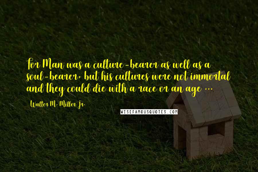 Walter M. Miller Jr. Quotes: For Man was a culture-bearer as well as a soul-bearer, but his cultures were not immortal and they could die with a race or an age ...