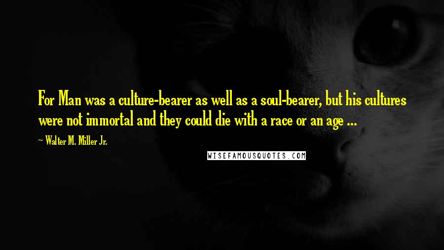 Walter M. Miller Jr. Quotes: For Man was a culture-bearer as well as a soul-bearer, but his cultures were not immortal and they could die with a race or an age ...