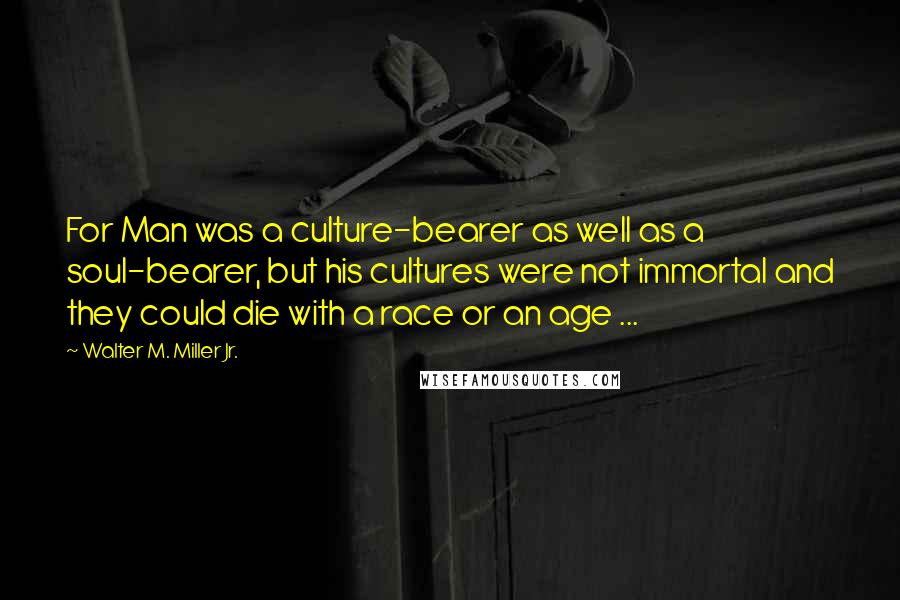 Walter M. Miller Jr. Quotes: For Man was a culture-bearer as well as a soul-bearer, but his cultures were not immortal and they could die with a race or an age ...