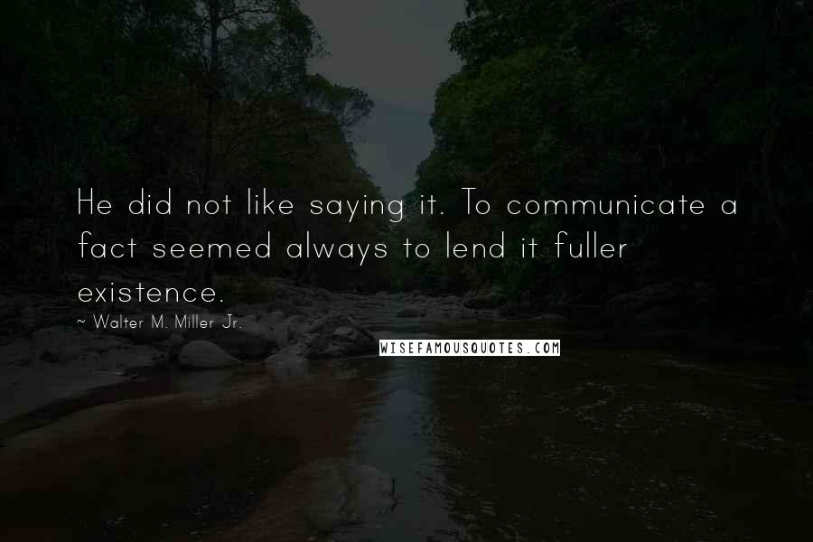 Walter M. Miller Jr. Quotes: He did not like saying it. To communicate a fact seemed always to lend it fuller existence.