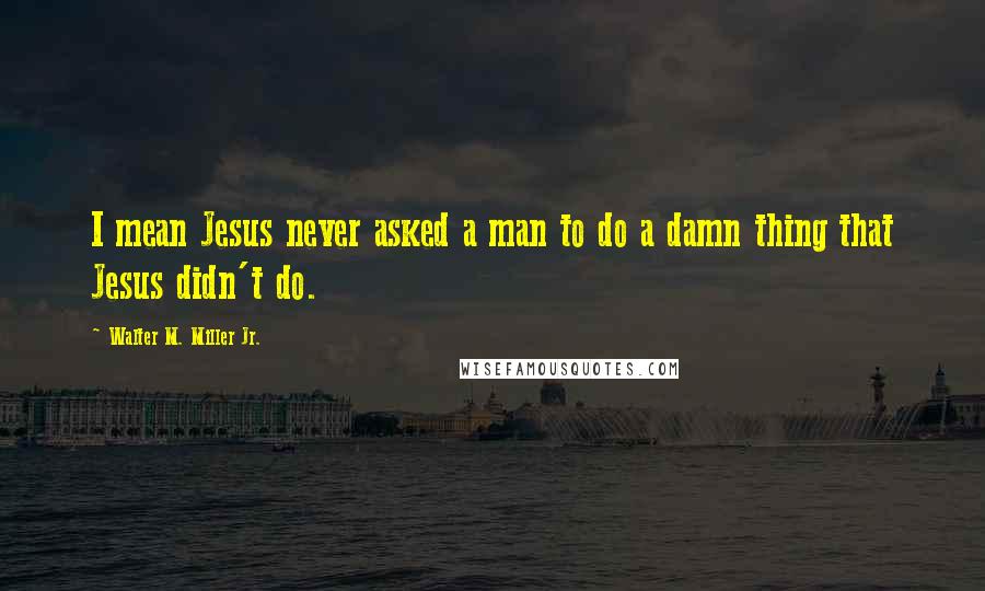 Walter M. Miller Jr. Quotes: I mean Jesus never asked a man to do a damn thing that Jesus didn't do.