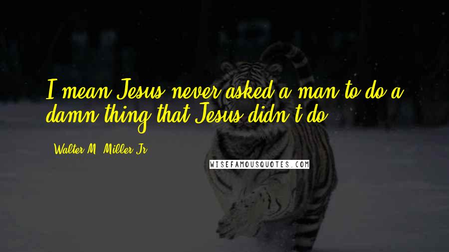 Walter M. Miller Jr. Quotes: I mean Jesus never asked a man to do a damn thing that Jesus didn't do.