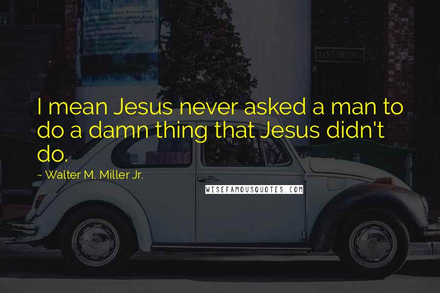 Walter M. Miller Jr. Quotes: I mean Jesus never asked a man to do a damn thing that Jesus didn't do.