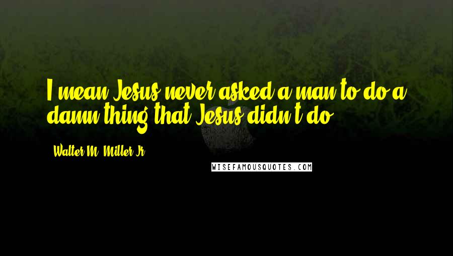 Walter M. Miller Jr. Quotes: I mean Jesus never asked a man to do a damn thing that Jesus didn't do.