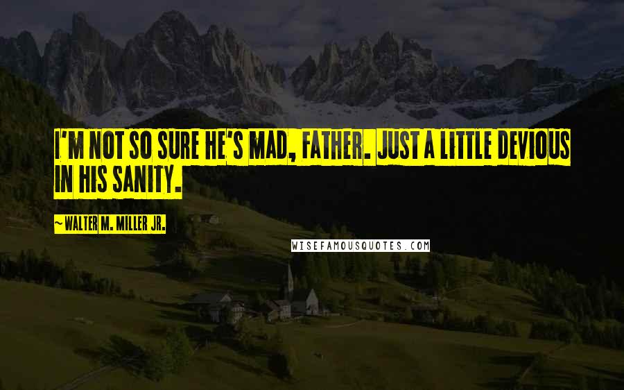 Walter M. Miller Jr. Quotes: I'm not so sure he's mad, Father. Just a little devious in his sanity.