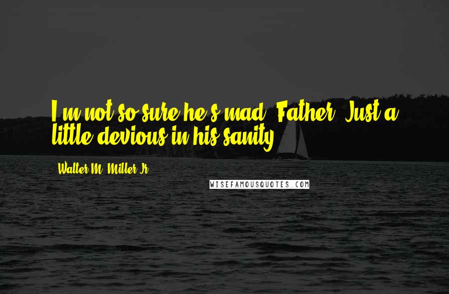 Walter M. Miller Jr. Quotes: I'm not so sure he's mad, Father. Just a little devious in his sanity.