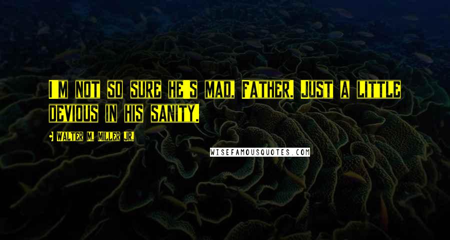 Walter M. Miller Jr. Quotes: I'm not so sure he's mad, Father. Just a little devious in his sanity.