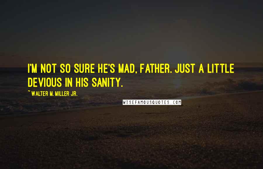 Walter M. Miller Jr. Quotes: I'm not so sure he's mad, Father. Just a little devious in his sanity.