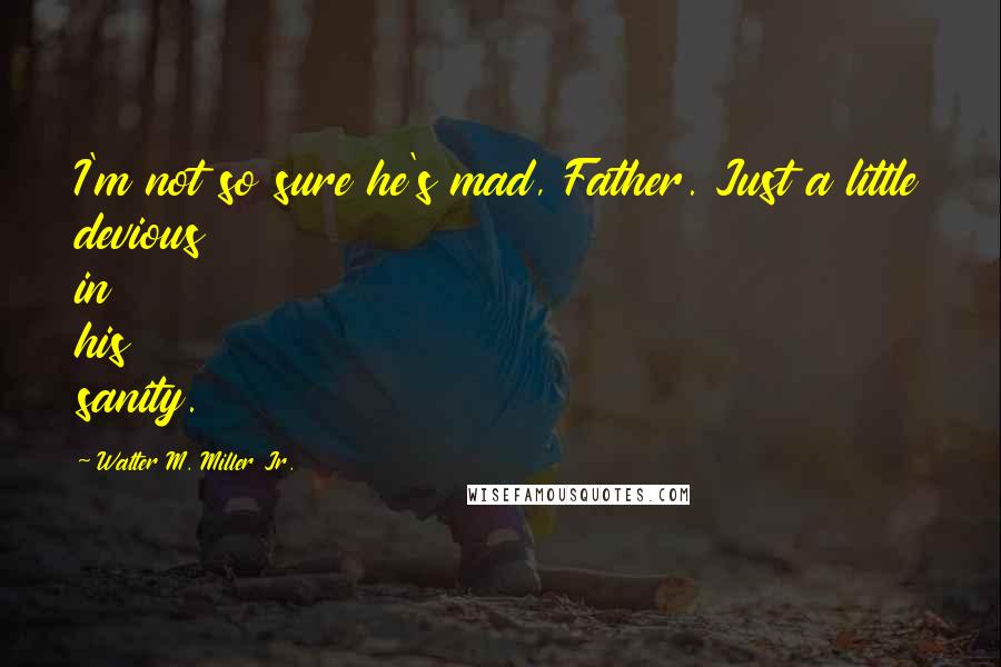 Walter M. Miller Jr. Quotes: I'm not so sure he's mad, Father. Just a little devious in his sanity.