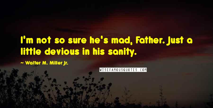 Walter M. Miller Jr. Quotes: I'm not so sure he's mad, Father. Just a little devious in his sanity.