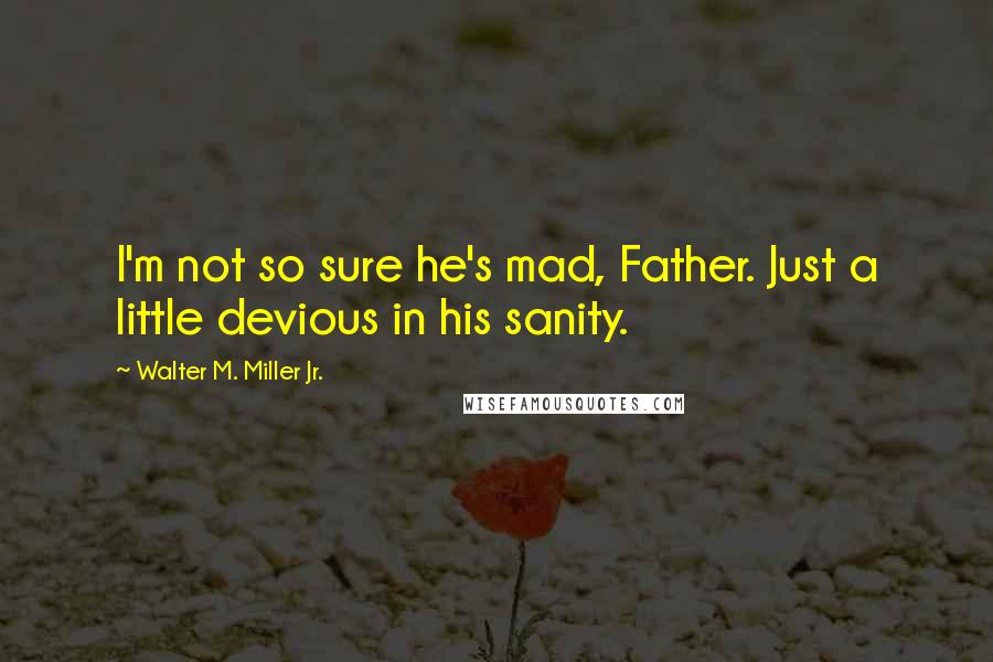 Walter M. Miller Jr. Quotes: I'm not so sure he's mad, Father. Just a little devious in his sanity.